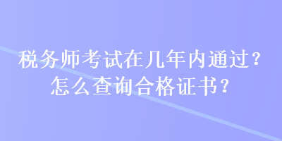 稅務(wù)師考試在幾年內(nèi)通過(guò)？怎么查詢合格證書(shū)？