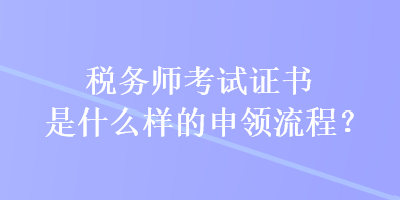 稅務(wù)師考試證書是什么樣的申領(lǐng)流程？