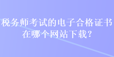 稅務(wù)師考試的電子合格證書在哪個(gè)網(wǎng)站下載？