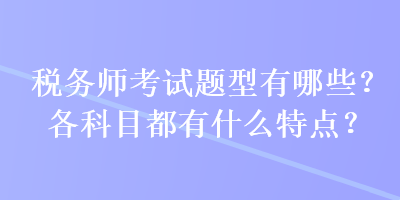 稅務(wù)師考試題型有哪些？各科目都有什么特點(diǎn)？