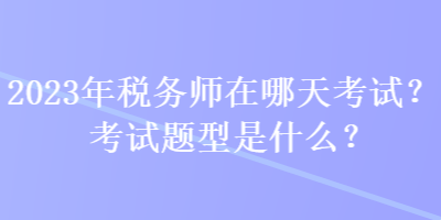 2023年稅務(wù)師在哪天考試？考試題型是什么？