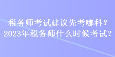 稅務(wù)師考試建議先考哪科？2023年稅務(wù)師什么時候考試？