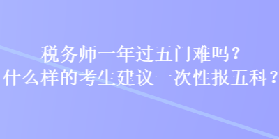 稅務師一年過五門難嗎？什么樣的考生建議一次性報五科？