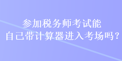 參加稅務(wù)師考試能自己帶計算器進入考場嗎？