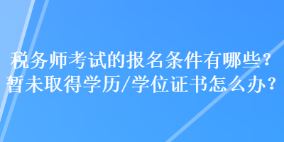 稅務(wù)師考試的報(bào)名條件有哪些？暫未取得學(xué)歷（學(xué)位）證書怎么辦？