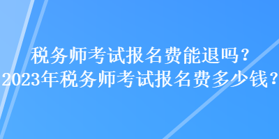 稅務(wù)師考試報(bào)名費(fèi)能退嗎？2023年稅務(wù)師考試報(bào)名費(fèi)多少錢？