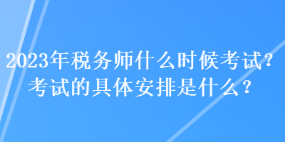 2023年稅務(wù)師什么時(shí)候考試？考試的具體安排是什么？