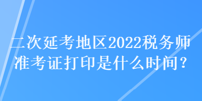 二次延考地區(qū)2022稅務(wù)師準(zhǔn)考證打印是什么時間？