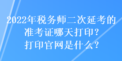 2022年稅務師二次延考的準考證哪天打印？打印官網(wǎng)是什么？