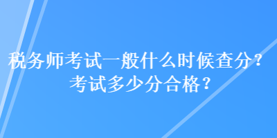 稅務(wù)師考試一般什么時(shí)候查分？考試多少分合格？