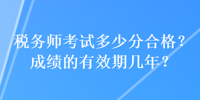 稅務(wù)師考試多少分合格？成績(jī)的有效期幾年？