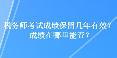 稅務(wù)師考試成績保留幾年有效？成績在哪里能查？