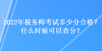 2022年稅務(wù)師考試多少分合格？什么時(shí)候可以查分？