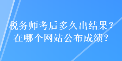 稅務(wù)師考后多久出結(jié)果？在哪個網(wǎng)站公布成績？