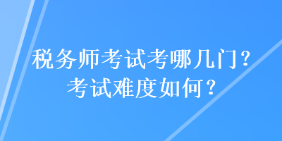 稅務(wù)師考試考哪幾門？考試難度如何？