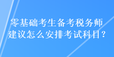 零基礎(chǔ)考生備考稅務(wù)師建議怎么安排考試科目？