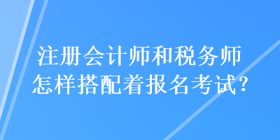 注冊會(huì)計(jì)師和稅務(wù)師怎樣搭配著報(bào)名考試？