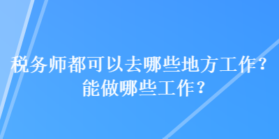 稅務(wù)師都可以去哪些地方工作？能做哪些工作？