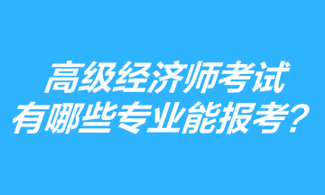 高級經(jīng)濟(jì)師考試有哪些專業(yè)能報考？