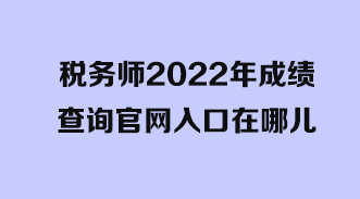 稅務(wù)師2022年成績(jī)查詢官網(wǎng)入口在哪兒？