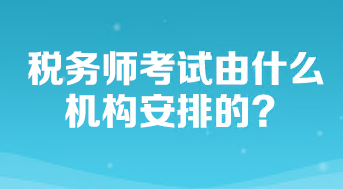 稅務(wù)師考試由什么機(jī)構(gòu)安排的？