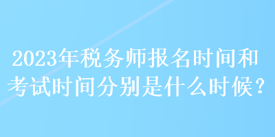 2023年稅務(wù)師報(bào)名時(shí)間和考試時(shí)間分別是什么時(shí)候？