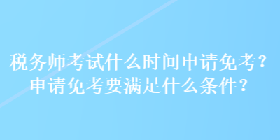 稅務師考試什么時間申請免考？申請免考要滿足什么條件？