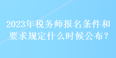 2023年稅務師報名條件和要求規(guī)定什么時候公布？