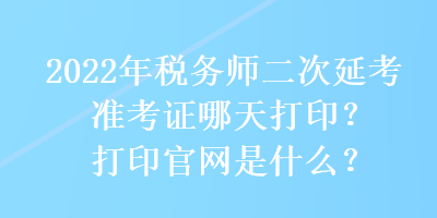 2022年稅務師二次延考準考證哪天打印？打印官網(wǎng)是什么？