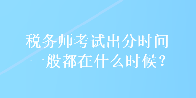 稅務(wù)師考試出分時(shí)間一般都在什么時(shí)候？