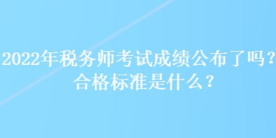 2022年稅務(wù)師考試成績公布了嗎？合格標(biāo)準(zhǔn)是什么？