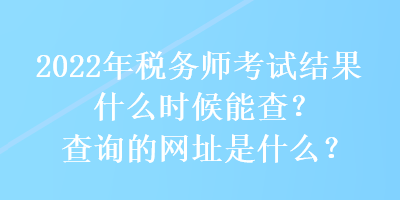 2022年稅務(wù)師考試結(jié)果什么時(shí)候能查？查詢的網(wǎng)址是什么？