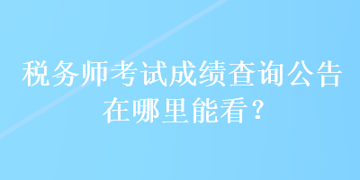 稅務(wù)師考試成績查詢公告在哪里能看？