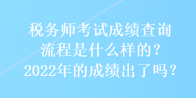 稅務(wù)師考試成績查詢流程是什么樣的？2022年的成績出了嗎？