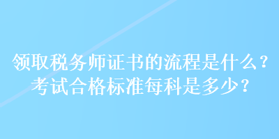 領(lǐng)取稅務(wù)師證書的流程是什么？考試合格標(biāo)準(zhǔn)每科是多少？