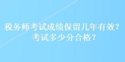 稅務(wù)師考試成績(jī)保留幾年有效？考試多少分合格？