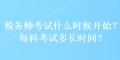 稅務(wù)師考試什么時(shí)候開(kāi)始？每科考試多長(zhǎng)時(shí)間？