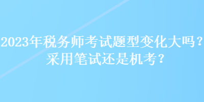 2023年稅務(wù)師考試題型變化大嗎？采用筆試還是機(jī)考？