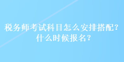 稅務(wù)師考試科目怎么安排搭配？什么時(shí)候報(bào)名？