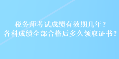 稅務(wù)師考試成績有效期幾年？各科成績?nèi)亢细窈蠖嗑妙I(lǐng)取證書？