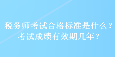 稅務(wù)師考試合格標(biāo)準(zhǔn)是什么？考試成績有效期幾年？