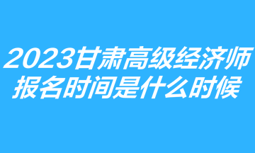 2023甘肅高級(jí)經(jīng)濟(jì)師報(bào)名時(shí)間是什么時(shí)候？