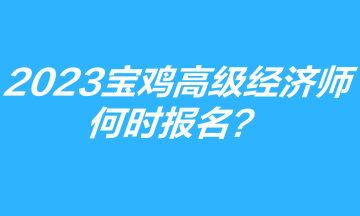 2023年寶雞高級經(jīng)濟(jì)師何時報名？