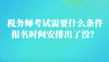 稅務(wù)師考試需要什么條件報(bào)名時(shí)間安排出了沒？