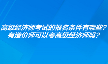 高級(jí)經(jīng)濟(jì)師考試的報(bào)名條件有哪些？有造價(jià)師可以考高級(jí)經(jīng)濟(jì)師嗎