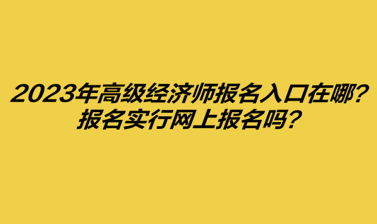 2023年高級經(jīng)濟師報名入口在哪？報名實行網(wǎng)上報名嗎？