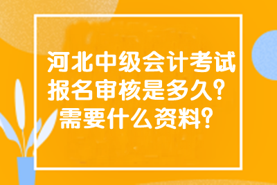 河北中級會計(jì)考試報(bào)名審核是多久？需要什么資料？