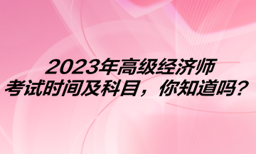 2023年高級經濟師考試時間及科目，你知道嗎？