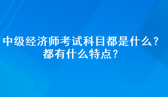 中級(jí)經(jīng)濟(jì)師考試科目都是什么？都有什么特點(diǎn)？