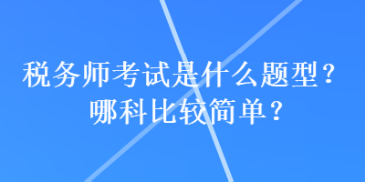 稅務(wù)師考試是什么題型？哪科比較簡單？